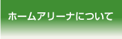 ホームアリーナについて